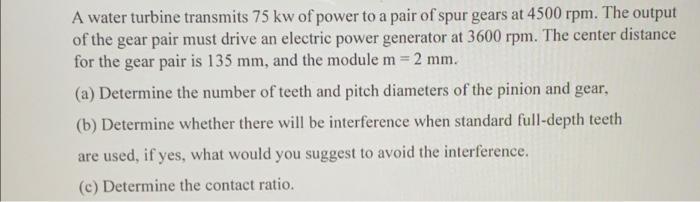 A Water Turbine Transmits 75 Kw Of Power To A Pair Of Spur Gears At 4500 Rpm The Output Of The Gear Pair Must Drive An 1