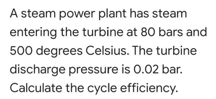 A Steam Power Plant Has Steam Entering The Turbine At 80 Bars And 500 Degrees Celsius The Turbine Discharge Pressure Is 1