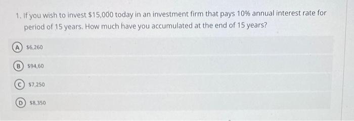 1 If You Wish To Invest 15 000 Today In An Investment Firm That Pays 10 Annual Interest Rate For Period Of 15 Years 1