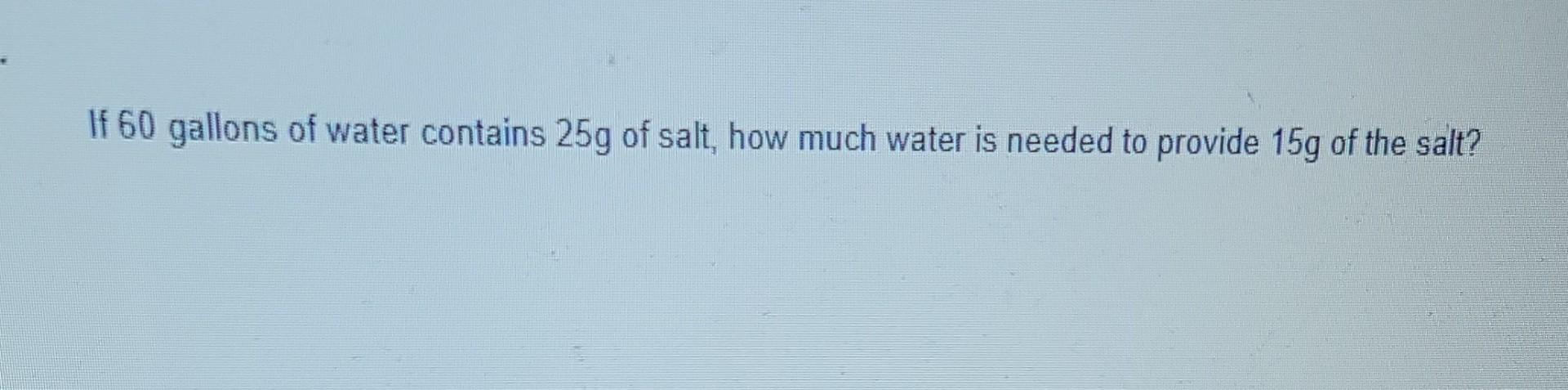 If 60 Gallons Of Water Contains 25g Of Salt How Much Water Is Needed To Provide 15g Of The Salt Ms Jones Is 50 Lbs 1
