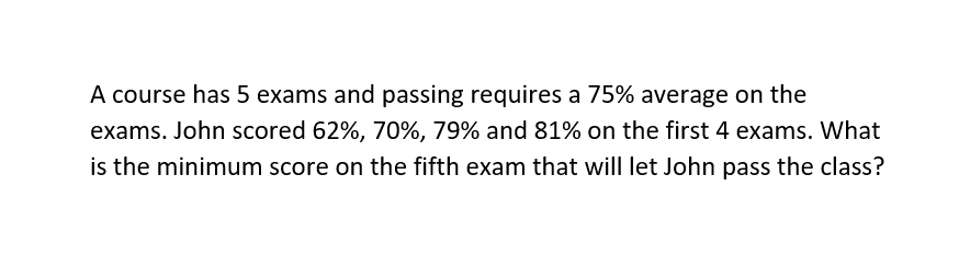 A Course Has 5 Exams And Passing Requires A 75 Average On The Exams John Scored 62 70 79 And 81 On The First 4 E 1