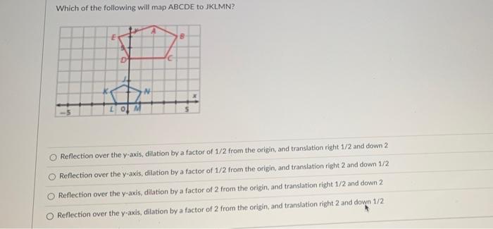 Which Of The Following Will Map Abcde To Jklmn D C Lo Reflection Over The Y Axis Dilation By A Factor Of 1 2 From The 1