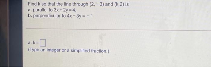 Find K So That The Line Through 2 3 And K 2 Is A Parallel To 3x 2y 4 B Perpendicular To 4x 3y 1 A K 1