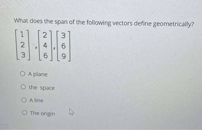 What Does The Span Of The Following Vectors Define Geometrically 1 W Np 2 4 6 3 6 2 3 9 O A Plane O The Space O Aline O 1