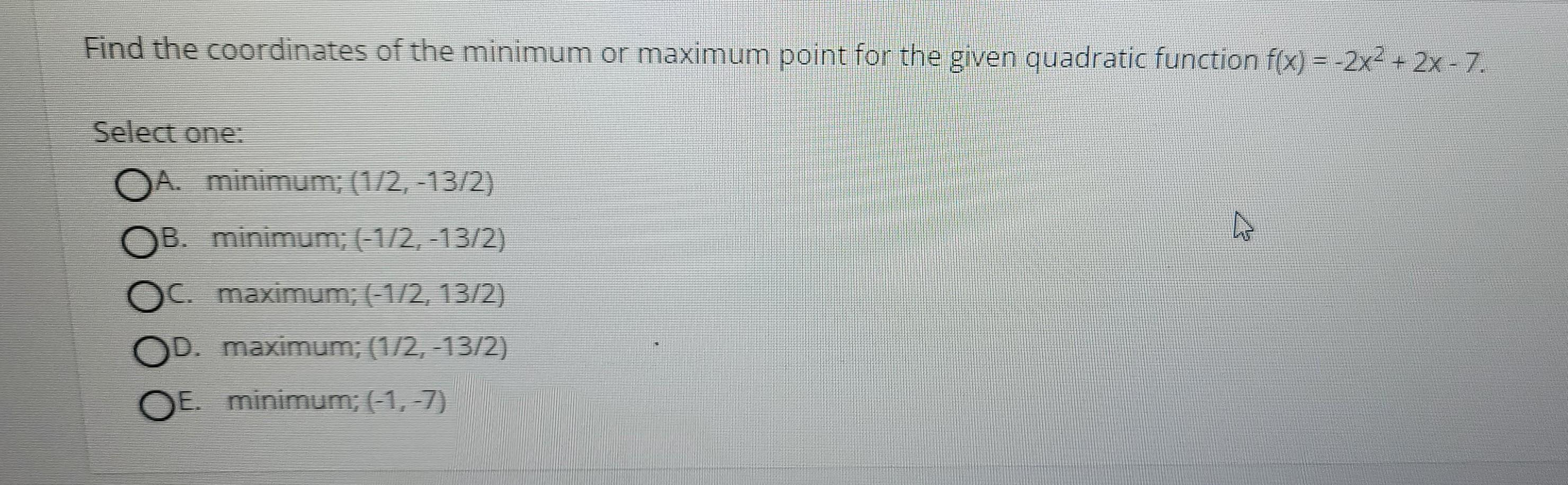 Find The Coordinates Of The Minimum Or Maximum Point For The Given Quadratic Function F X 2x2 2x 7 Select One 1