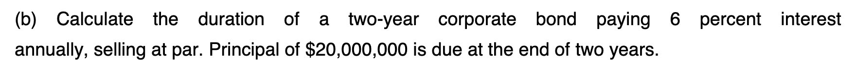 B Calculate The Duration Of A Two Year Corporate Bond Paying 6 Percent Interest A Annually Selling At Par Principal 1