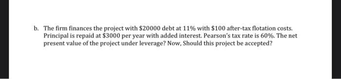 B The Firm Finances The Project With 20000 Debt At 11 With 100 After Tax Flotation Costs Principal Is Repaid At 30 1