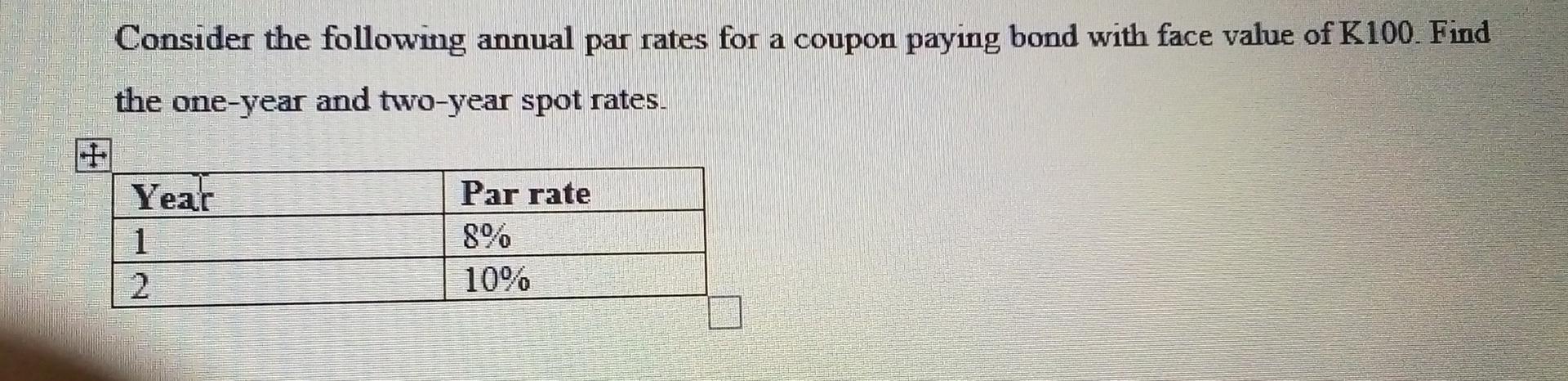 Consider The Following Annual Par Rates For A Coupon Paying Bond With Face Value Of K100 Find The One Year And Two Year 1