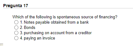 Pregunta 17 Which Of The Following Is Spontaneous Source Of Financing 1 Notes Payable Obtained From A Bank 2 Bonds 3 1