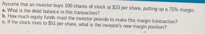 Assume That An Investor Buys 100 Shares Of Stock At 33 Per Share Putting Up A 75 Margin A What Is The Debit Balance 1