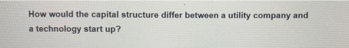 How Would The Capital Structure Differ Between A Utility Company And A Technology Start Up A 1