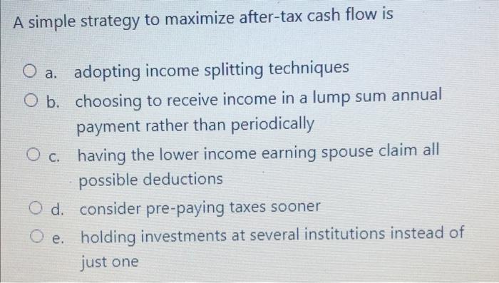 A Simple Strategy To Maximize After Tax Cash Flow Is O A Oc A Adopting Income Splitting Techniques O B Choosing To Re 1