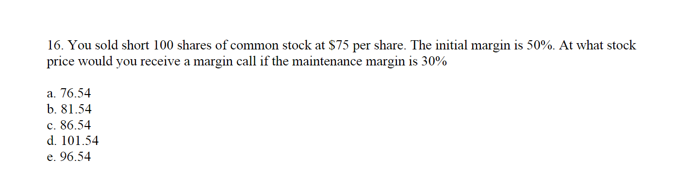 16 You Sold Short 100 Shares Of Common Stock At 75 Per Share The Initial Margin Is 50 At What Stock Price Would You 1