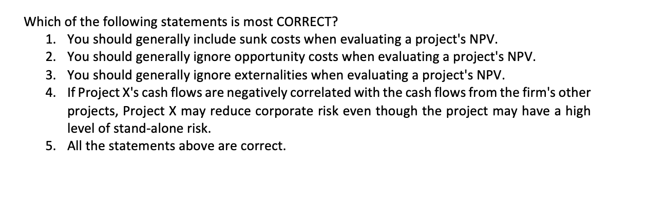 Which Of The Following Statements Is Most Correct 1 You Should Generally Include Sunk Costs When Evaluating A Project 1