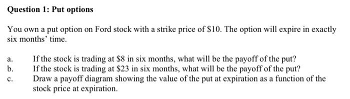 Question 1 Put Options You Own A Put Option On Ford Stock With A Strike Price Of 10 The Option Will Expire In Exactly 1