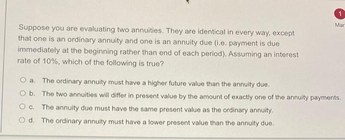 Mar Suppose You Are Evaluating Two Annuities They Are Identical In Every Way Except That One Is An Ordinary Annuity An 1
