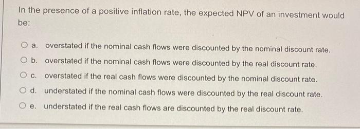 In The Presence Of A Positive Inflation Rate The Expected Npv Of An Investment Would Be O A Overstated If The Nominal 1