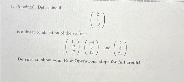 1 5 Points Determine If 2 4 5 Is A Linear Combination Of The Vectors 2 7 And 5 13 2 3 21 Be Sure To Show Your R 1