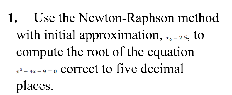 1 Use The Newton Raphson Method With Initial Approximation Xo 2 5 To Compute The Root Of The Equation X3 4x 9 1