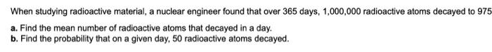 When Studying Radioactive Material A Nuclear Engineer Found That Over 365 Days 1 000 000 Radioactive Atoms Decayed To 1