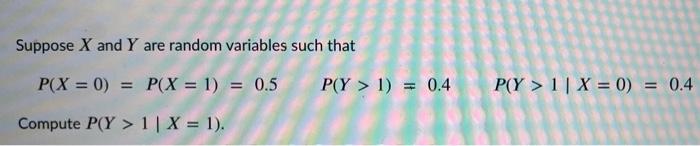 Suppose X And Y Are Random Variables Such That P X 0 P X 1 0 5 P Y 1 0 4 P Y 1 X 0 0 4 Compute P 1