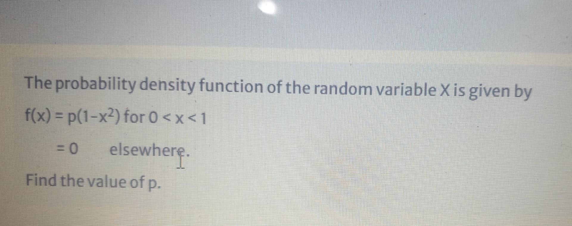 The Probability Density Function Of The Random Variable X Is Given By F X P 1 X2 For 0 X 1 Elsewhere Find The Value 1