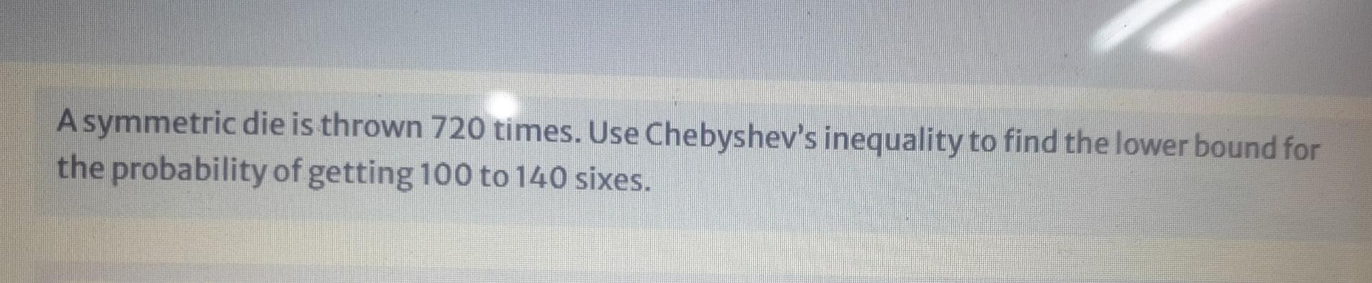 A Symmetric Die Is Thrown 720 Times Use Chebyshev S Inequality To Find The Lower Bound For The Probability Of Getting 1 1
