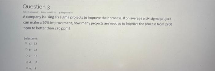 Question 3 A Company Is Using Six Sigma Projects To Improve Their Process If On Average A Six Sigma Project Can Make A 1