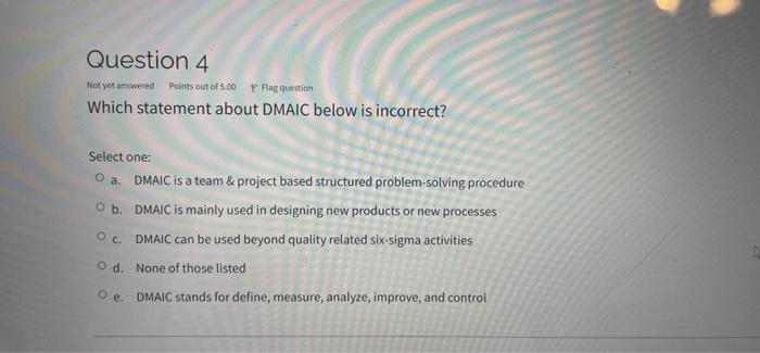 Question 4 Not Yet Answered Points Out Of 5 00 Flag Question Which Statement About Dmaic Below Is Incorrect Select One 1