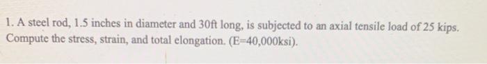 1 A Steel Rod 1 5 Inches In Diameter And 30ft Long Is Subjected To An Axial Tensile Load Of 25 Kips Compute The Stre 1