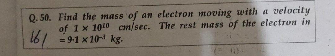 Q 50 Find The Mass Of An Electron Moving With A Velocity Of 1 X 1010 Cm Sec The Rest Mass Of The Electron In 16 9 1 1