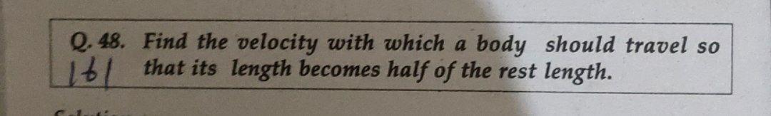 Q 48 Find The Velocity With Which A Body Should Travel So 16 That Its Length Becomes Half Of The Rest Length 1