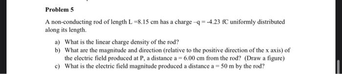 Problem 5 A Non Conducting Rod Of Length L 8 15 Cm Has A Charge Q 4 23 Fc Uniformly Distributed Along Its Length A W 1