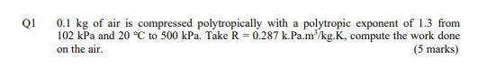 Q1 0 1 Kg Of Air Is Compressed Polytropically With A Polytropic Exponent Of 1 3 From 102 Kpa And 20 C To 500 Kpa Take 1