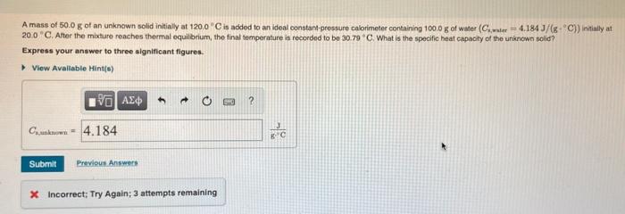 A Mass Of 50 0 G Of An Unknown Solid Initially At 120 0 C Is Added To An Ideal Constant Pressure Calorimeter Containing 1