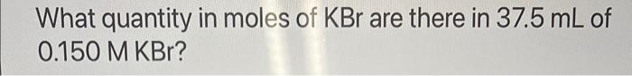 What Quantity In Moles Of Kbr Are There In 37 5 Ml Of 0 150 M Kbr 1