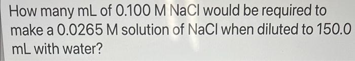 How Many Ml Of 0 100 M Nacl Would Be Required To Make A 0 0265 M Solution Of Nacl When Diluted To 150 0 Ml With Water 1