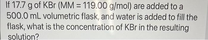 If 17 7 G Of Kbr Mm 119 00 G Mol Are Added To A 500 0 Ml Volumetric Flask And Water Is Added To Fill The Flask Wha 1