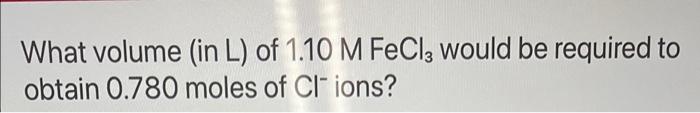 What Volume In L Of 1 10 M Fecl3 Would Be Required To Obtain 0 780 Moles Of Cl Ions 1