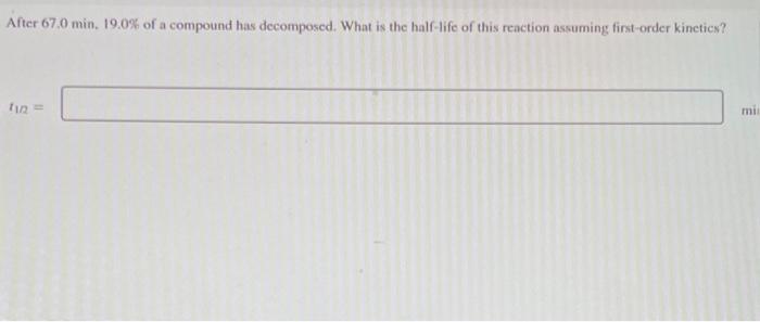 After 67 0 Min 19 0 Of A Compound Has Decomposed What Is The Half Life Of This Reaction Assuming First Order Kinetics 1