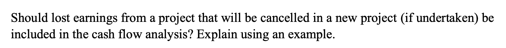 Should Lost Earnings From A Project That Will Be Cancelled In A New Project If Undertaken Be Included In The Cash Flow 1