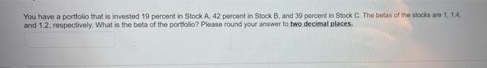 You Have A Portfolio That Is Invested 19 Percent In Stock A 42 Percent In Stock B And 39 Percent In Stock C The Betas 1