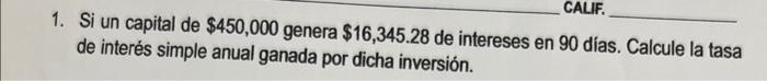 Calif 1 Si Un Capital De 450 000 Genera 16 345 28 De Intereses En 90 Dias Calcule La Tasa De Interes Simple Anual G 1