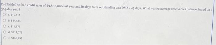 Dyl Pickle Inc Had Credit Sales Of 3 800 000 Last Year And Its Days Sales Outstanding Was Dso 45 Days What Was Its 1