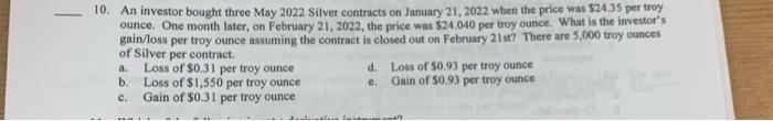 10 An Investor Bought Three May 2022 Silver Contracts On January 21 2022 When The Price Was 24 35 Per Troy Ounce One 1