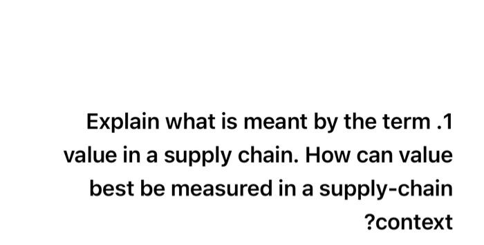 Explain What Is Meant By The Term 1 Value In A Supply Chain How Can Value Best Be Measured In A Supply Chain Context 1
