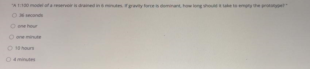 A 1 100 Model Of A Reservoir Is Drained In 6 Minutes If Gravity Force Is Dominant How Long Should It Take To Empty Th 1