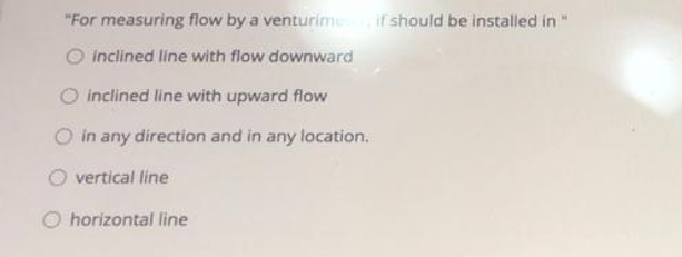 For Measuring Flow By A Venturim I Should Be Installed In Inclined Line With Flow Downward O Inclined Line With Upward 1