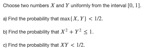 Choose Two Numbers X And Y Uniformly From The Interval 0 1 A Find The Probability That Max X Y 1