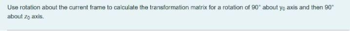 Use Rotation About The Current Frame To Calculate The Transformation Matrix For A Rotation Of 90 About Yo Axis And Then 1